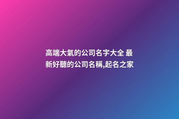 高端大氣的公司名字大全 最新好聽的公司名稱,起名之家